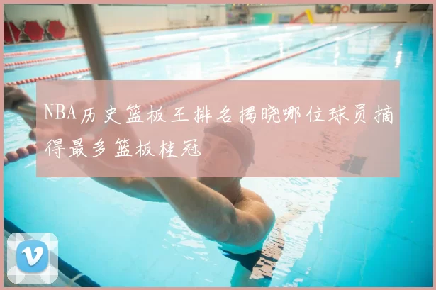 NBA历史篮板王排名揭晓哪位球员摘得最多篮板桂冠