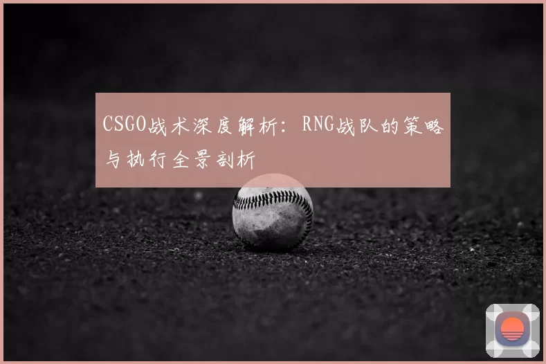 CSGO战术深度解析:RNG战队的策略与执行全景剖析