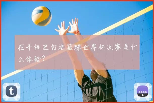 在手机里打进篮球世界杯决赛是什么体验？