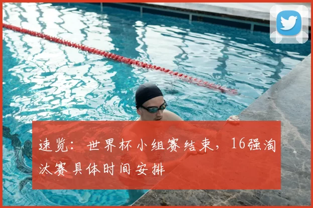 速览:世界杯小组赛结束,16强淘汰赛具体时间安排