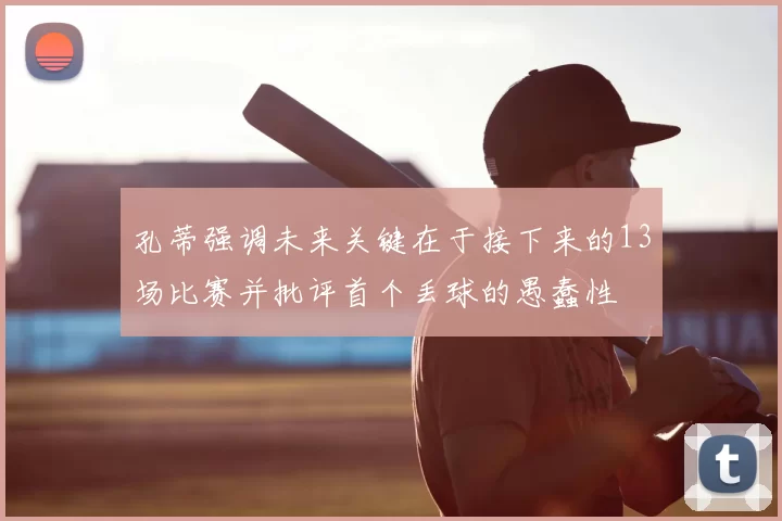 孔蒂强调未来关键在于接下来的13场比赛并批评首个丢球的愚蠢性
