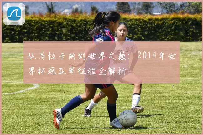 从马拉卡纳到世界之巅：2014年世界杯冠亚军征程全解析