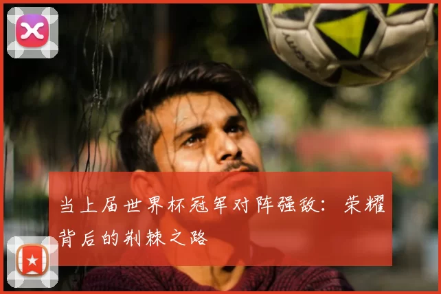 当上届世界杯冠军对阵强敌：荣耀背后的荆棘之路