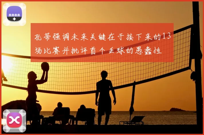 孔蒂强调未来关键在于接下来的13场比赛并批评首个丢球的愚蠢性