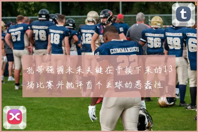 孔蒂强调未来关键在于接下来的13场比赛并批评首个丢球的愚蠢性