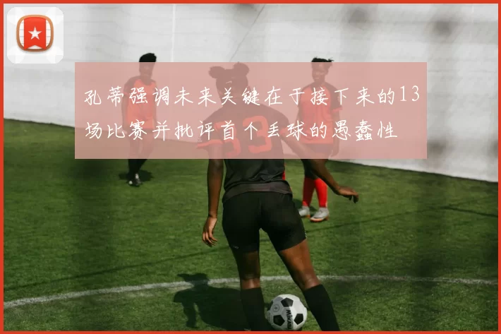 孔蒂强调未来关键在于接下来的13场比赛并批评首个丢球的愚蠢性