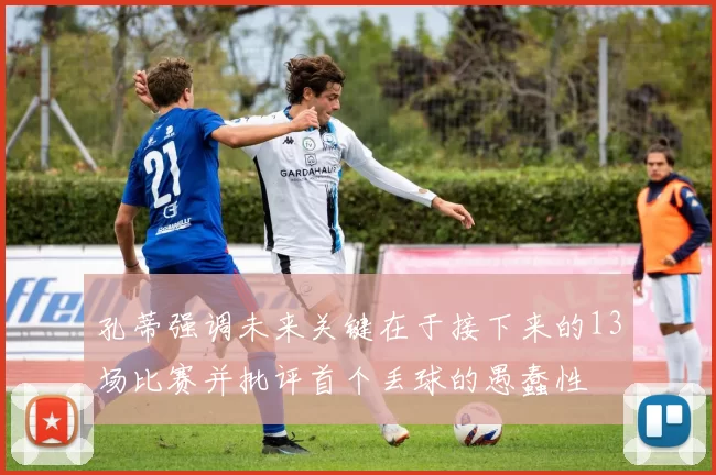 孔蒂强调未来关键在于接下来的13场比赛并批评首个丢球的愚蠢性