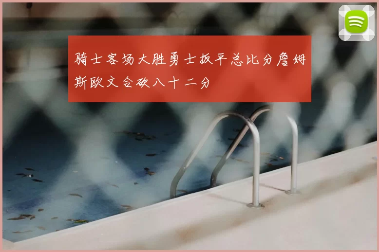 骑士客场大胜勇士扳平总比分詹姆斯欧文合砍八十二分