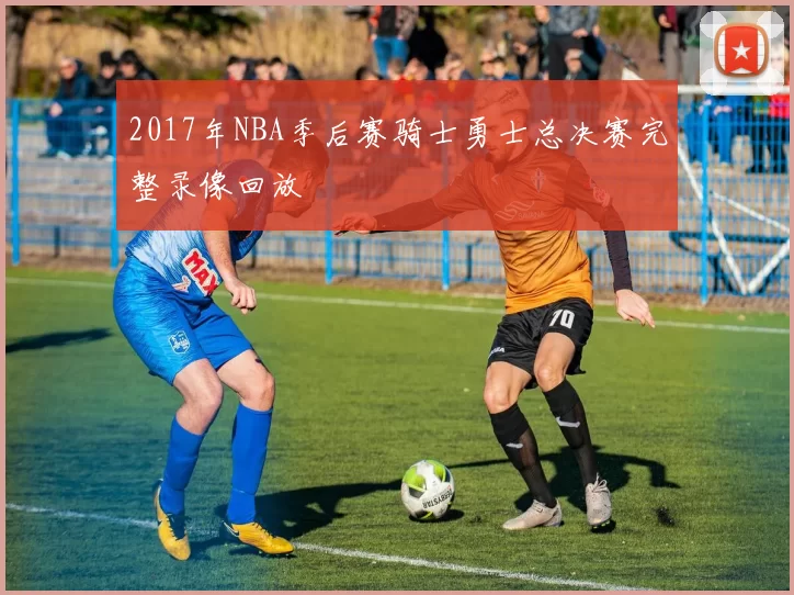 2017年NBA季后赛骑士勇士总决赛完整录像回放