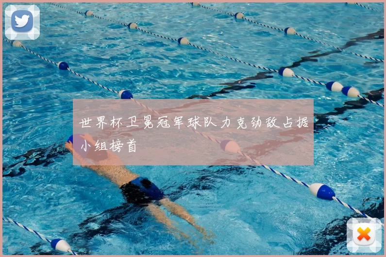 世界杯卫冕冠军球队力克劲敌占据小组榜首