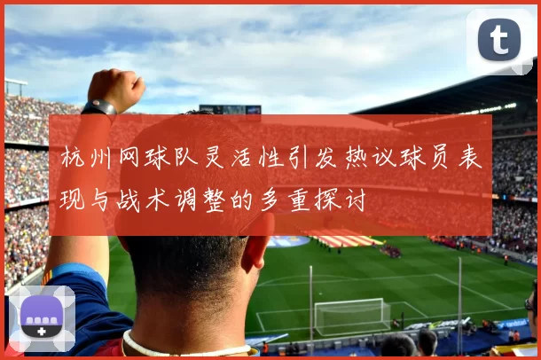杭州网球队灵活性引发热议球员表现与战术调整的多重探讨