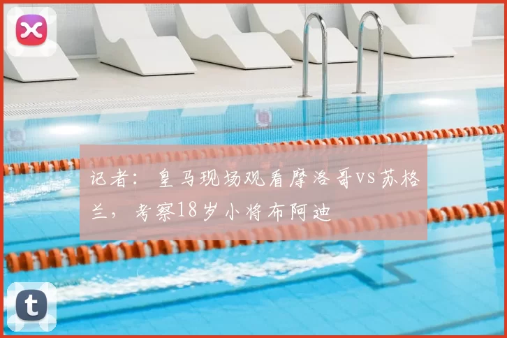 记者：皇马现场观看摩洛哥vs苏格兰，考察18岁小将布阿迪