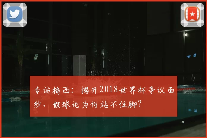 专访梅西：揭开2018世界杯争议面纱，假球论为何站不住脚？