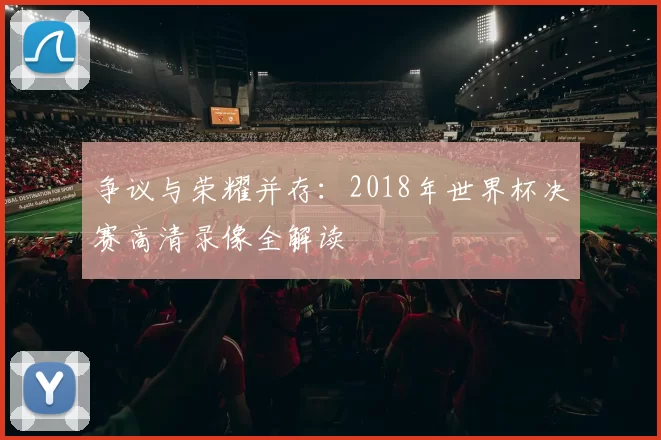 争议与荣耀并存：2018年世界杯决赛高清录像全解读