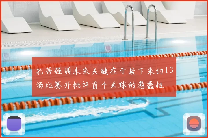孔蒂强调未来关键在于接下来的13场比赛并批评首个丢球的愚蠢性
