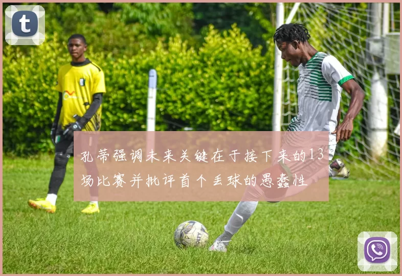 孔蒂强调未来关键在于接下来的13场比赛并批评首个丢球的愚蠢性