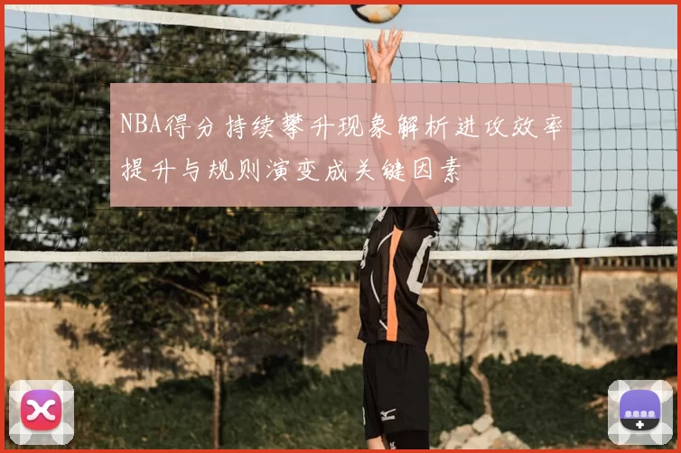 NBA得分持续攀升现象解析进攻效率提升与规则演变成关键因素