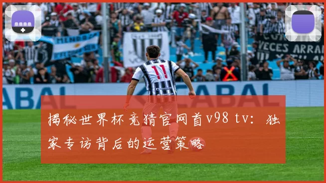 揭秘世界杯竞猜官网首v98 tv:独家专访背后的运营策略