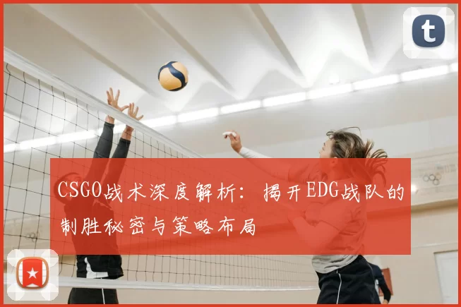 CSGO战术深度解析：揭开EDG战队的制胜秘密与策略布局