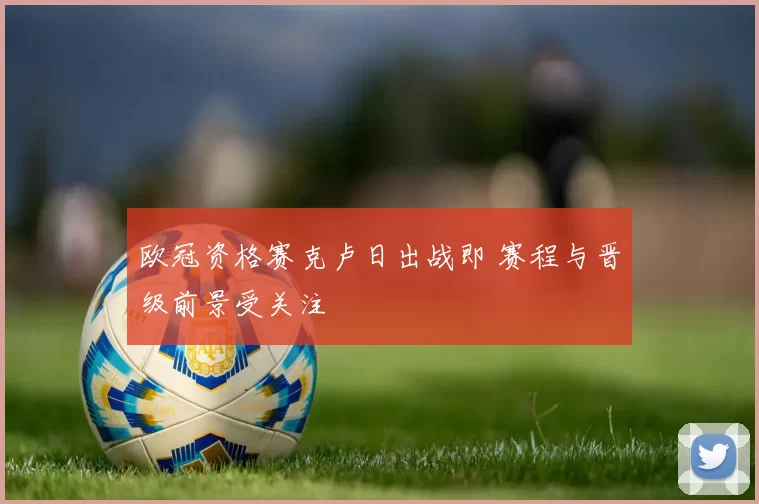 欧冠资格赛克卢日出战即 赛程与晋级前景受关注