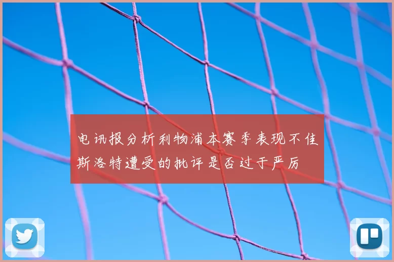 电讯报分析利物浦本赛季表现不佳斯洛特遭受的批评是否过于严厉