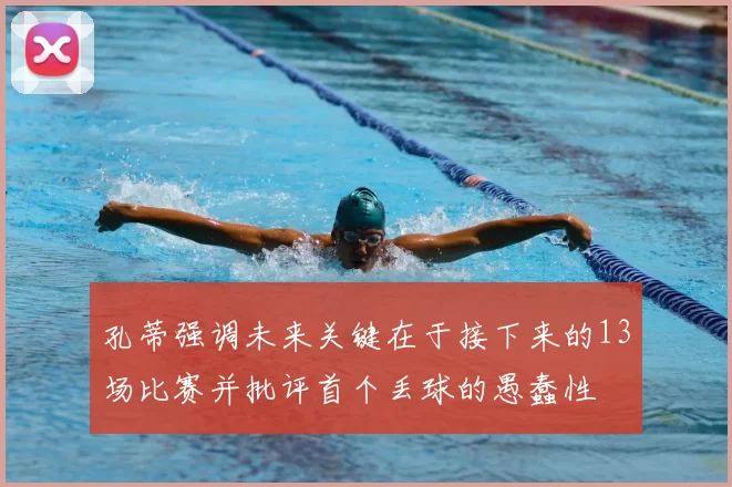 孔蒂强调未来关键在于接下来的13场比赛并批评首个丢球的愚蠢性