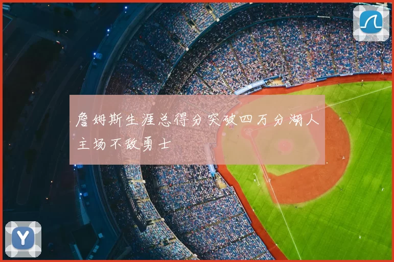 詹姆斯生涯总得分突破四万分湖人主场不敌勇士