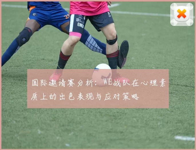国际邀请赛分析：WE战队在心理素质上的出色表现与应对策略