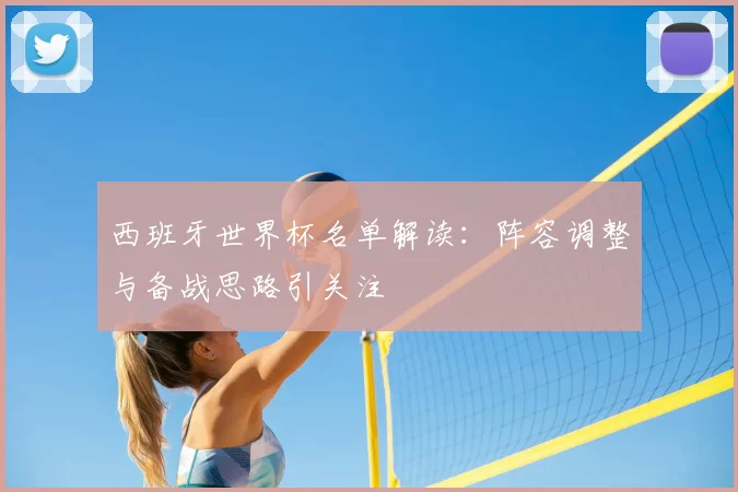 西班牙世界杯名单解读：阵容调整与备战思路引关注