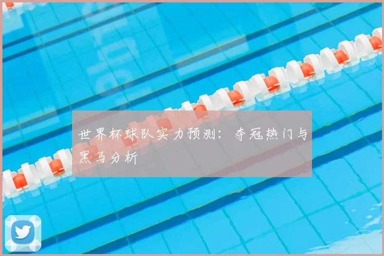 世界杯球队实力预测:夺冠热门与黑马分析