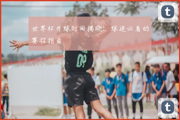 世界杯开球时间揭晓:球迷必看的赛程指南