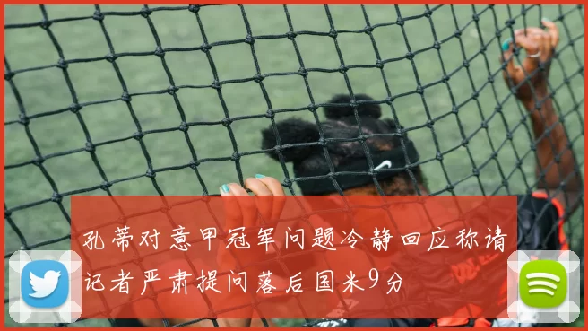 孔蒂对意甲冠军问题冷静回应称请记者严肃提问落后国米9分