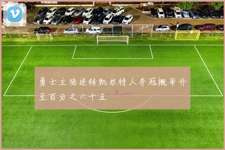 勇士主场逆转凯尔特人夺冠概率升至百分之六十五