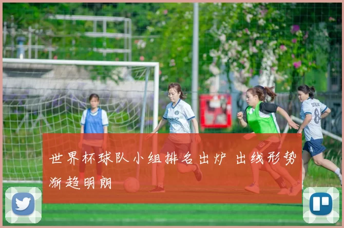 世界杯球队小组排名出炉 出线形势渐趋明朗