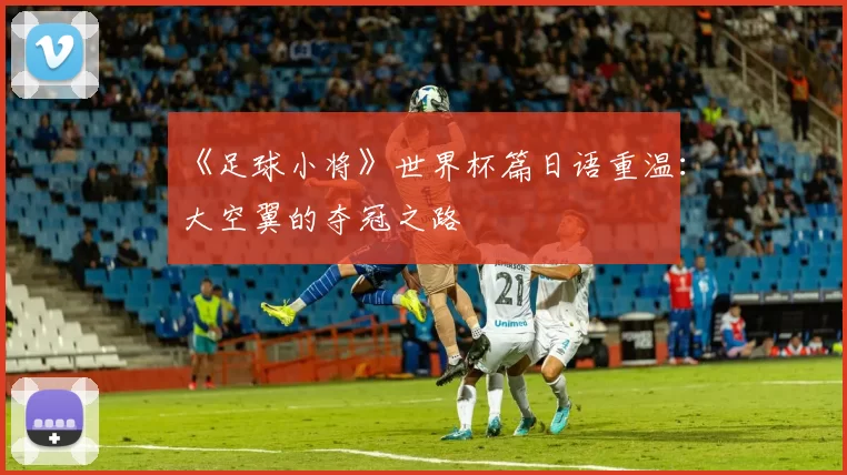 《足球小将》世界杯篇日语重温:大空翼的夺冠之路