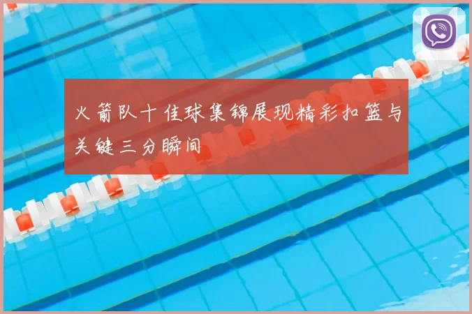 火箭队十佳球集锦展现精彩扣篮与关键三分瞬间