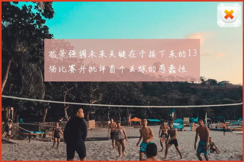 孔蒂强调未来关键在于接下来的13场比赛并批评首个丢球的愚蠢性