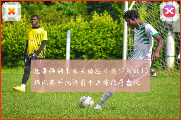 孔蒂强调未来关键在于接下来的13场比赛并批评首个丢球的愚蠢性