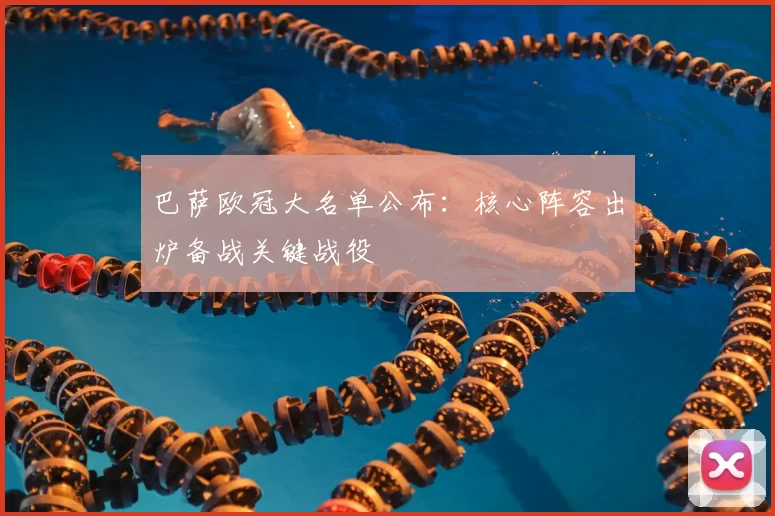 巴萨欧冠大名单公布：核心阵容出炉备战关键战役
