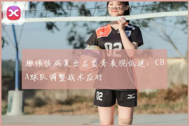 柳伟伤病复出后首秀表现低迷,CBA球队调整战术应对