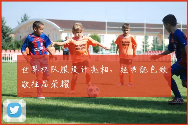 世界杯队服设计亮相,经典配色致敬往届荣耀