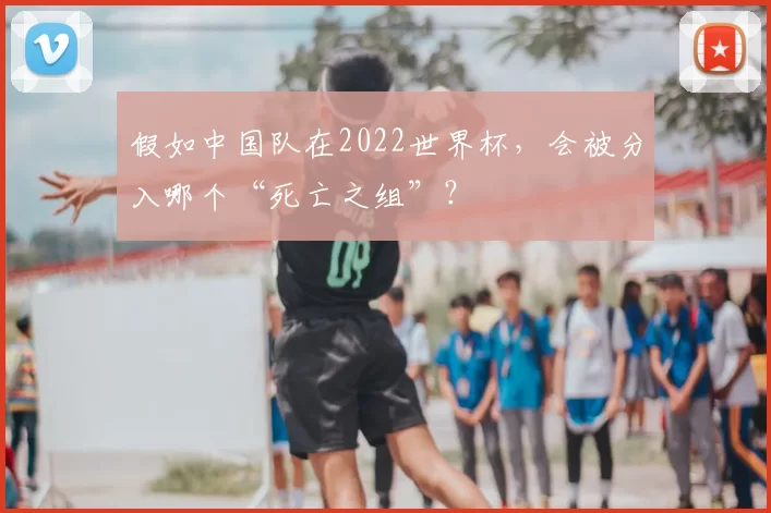 假如中国队在2022世界杯,会被分入哪个“死亡之组”?