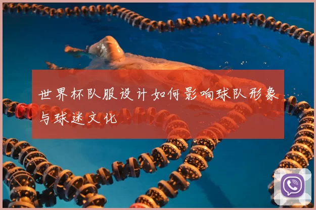 世界杯队服设计如何影响球队形象与球迷文化