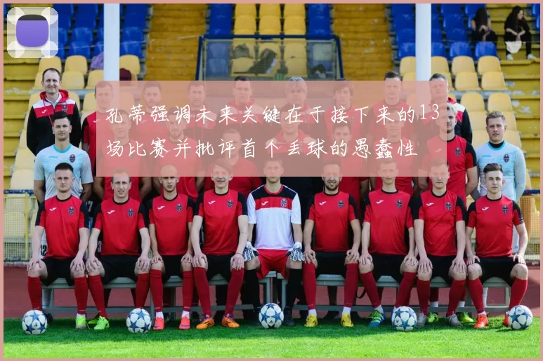 孔蒂强调未来关键在于接下来的13场比赛并批评首个丢球的愚蠢性