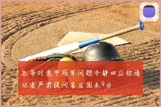 孔蒂对意甲冠军问题冷静回应称请记者严肃提问落后国米9分