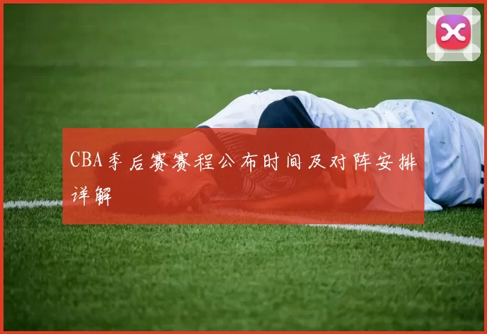 CBA季后赛赛程公布时间及对阵安排详解