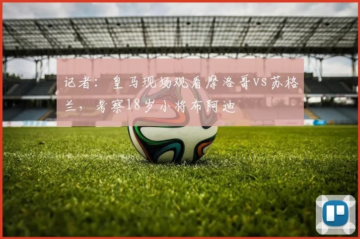 记者：皇马现场观看摩洛哥vs苏格兰，考察18岁小将布阿迪