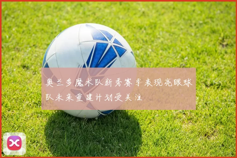 奥兰多魔术队新秀赛季表现亮眼球队未来重建计划受关注