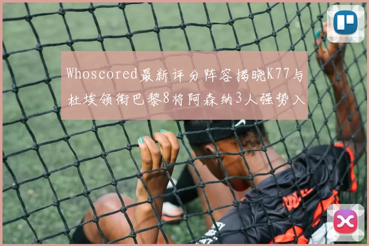 Whoscored最新评分阵容揭晓K77与杜埃领衔巴黎8将阿森纳3人强势入选
