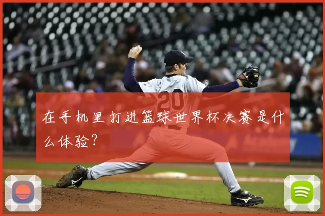 在手机里打进篮球世界杯决赛是什么体验？